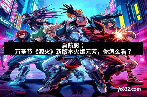 启航彩：万圣节《源火》新版本火爆元芳，你怎么看？